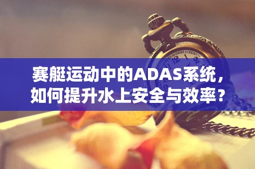 赛艇运动中的ADAS系统，如何提升水上安全与效率？