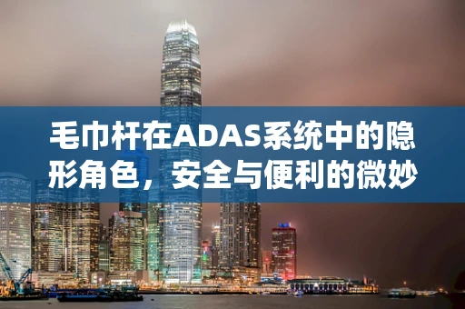 毛巾杆在ADAS系统中的隐形角色，安全与便利的微妙平衡
