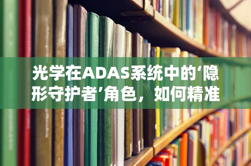光学在ADAS系统中的‘隐形守护者’角色，如何精准提升感知能力？