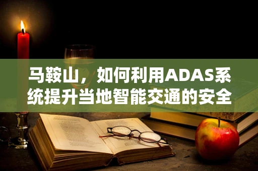 马鞍山，如何利用ADAS系统提升当地智能交通的安全之眼？