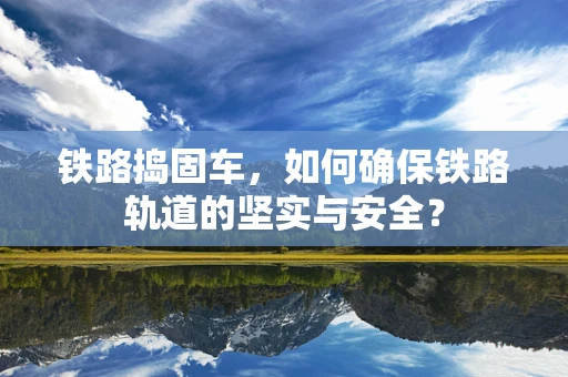 铁路捣固车，如何确保铁路轨道的坚实与安全？