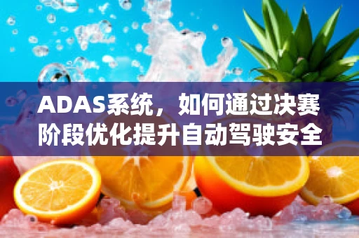 ADAS系统，如何通过决赛阶段优化提升自动驾驶安全性？