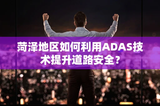 菏泽地区如何利用ADAS技术提升道路安全？