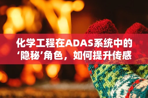 化学工程在ADAS系统中的‘隐秘’角色，如何提升传感器性能？