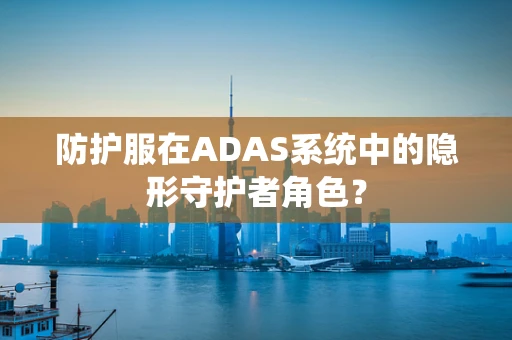 防护服在ADAS系统中的隐形守护者角色？