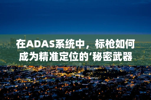 在ADAS系统中，标枪如何成为精准定位的‘秘密武器’？