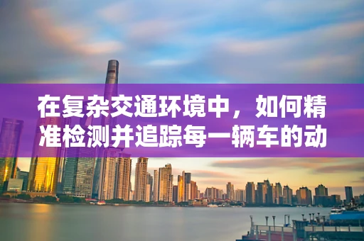 在复杂交通环境中，如何精准检测并追踪每一辆车的动态？