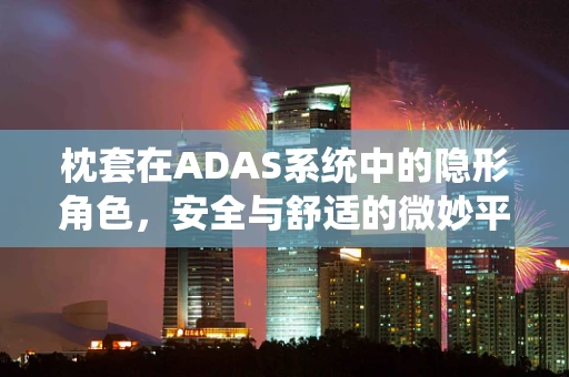 枕套在ADAS系统中的隐形角色，安全与舒适的微妙平衡