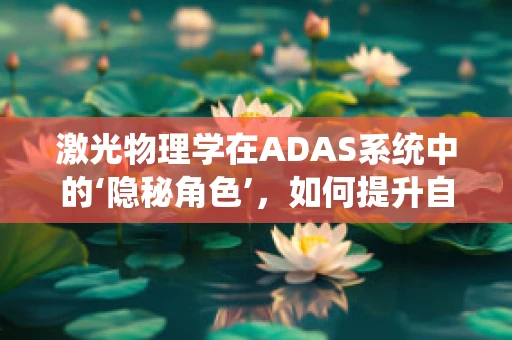 激光物理学在ADAS系统中的‘隐秘角色’，如何提升自动驾驶安全？