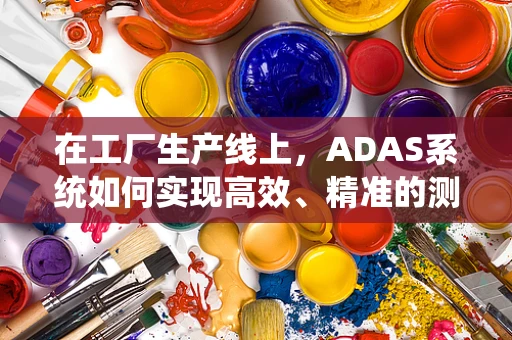 在工厂生产线上，ADAS系统如何实现高效、精准的测试与集成？