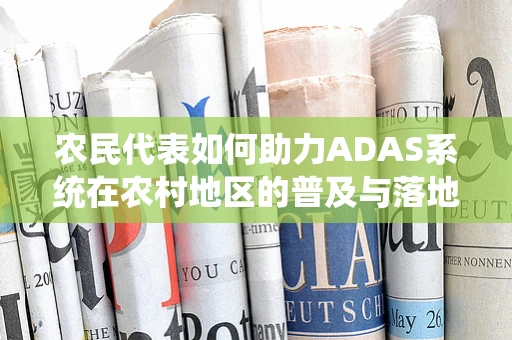 农民代表如何助力ADAS系统在农村地区的普及与落地？