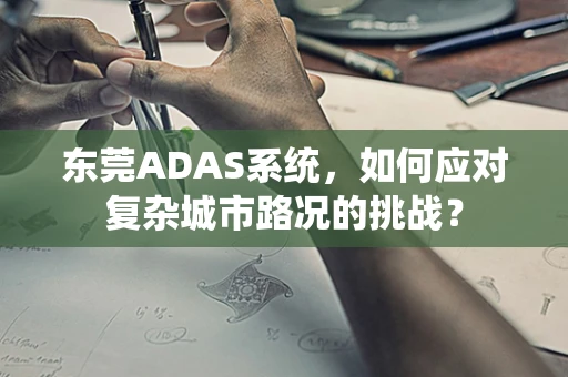 东莞ADAS系统，如何应对复杂城市路况的挑战？
