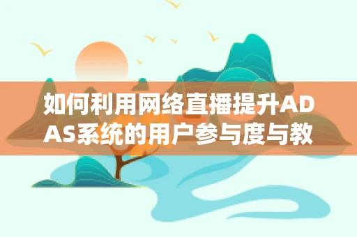 如何利用网络直播提升ADAS系统的用户参与度与教育体验？