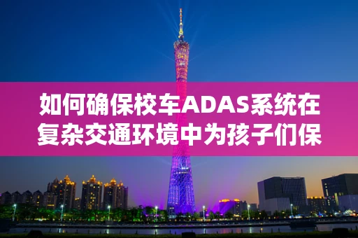 如何确保校车ADAS系统在复杂交通环境中为孩子们保驾护航？