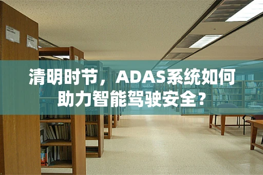 清明时节，ADAS系统如何助力智能驾驶安全？
