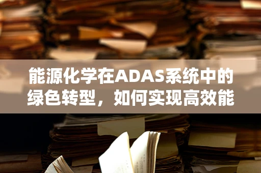 能源化学在ADAS系统中的绿色转型，如何实现高效能低耗能？