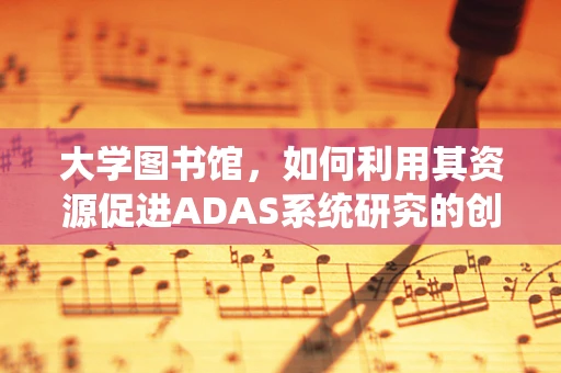 大学图书馆，如何利用其资源促进ADAS系统研究的创新与进步？