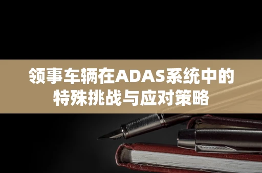 领事车辆在ADAS系统中的特殊挑战与应对策略