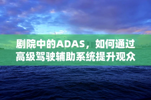 剧院中的ADAS，如何通过高级驾驶辅助系统提升观众体验？
