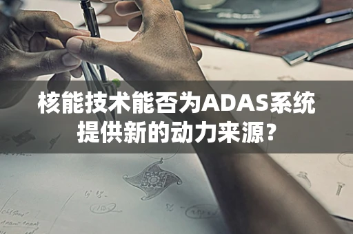 核能技术能否为ADAS系统提供新的动力来源？