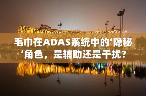 毛巾在ADAS系统中的‘隐秘’角色，是辅助还是干扰？