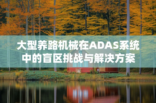 大型养路机械在ADAS系统中的盲区挑战与解决方案