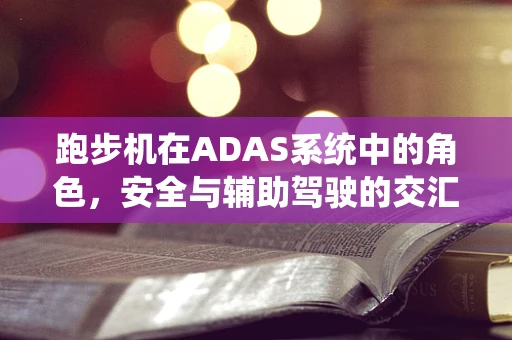 跑步机在ADAS系统中的角色，安全与辅助驾驶的交汇点？