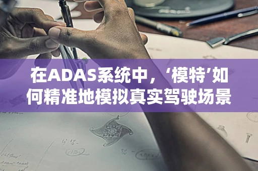在ADAS系统中，‘模特’如何精准地模拟真实驾驶场景？