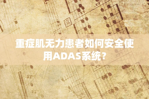 重症肌无力患者如何安全使用ADAS系统？