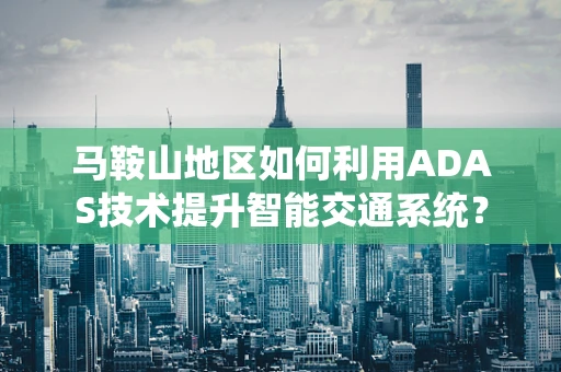 马鞍山地区如何利用ADAS技术提升智能交通系统？