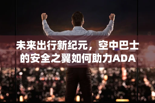 未来出行新纪元，空中巴士的安全之翼如何助力ADAS系统革新？