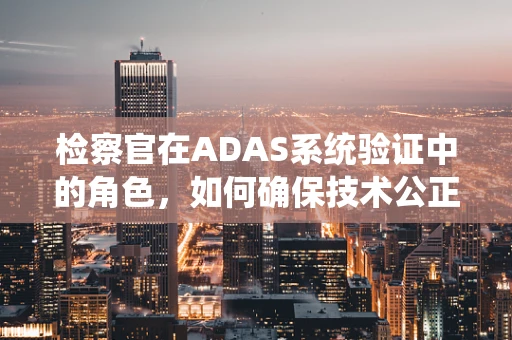 检察官在ADAS系统验证中的角色，如何确保技术公正与安全？