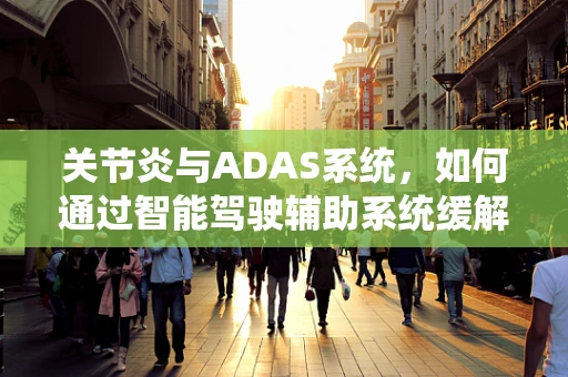 关节炎与ADAS系统，如何通过智能驾驶辅助系统缓解驾驶者关节负担？