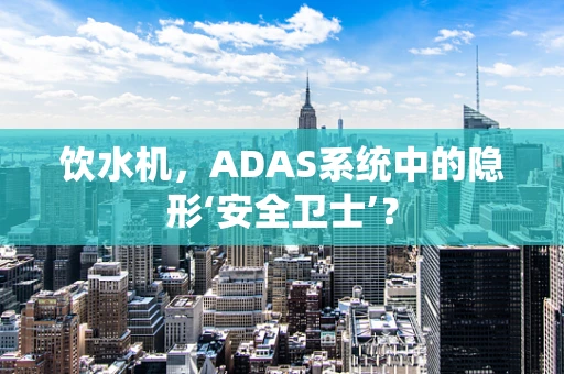 饮水机，ADAS系统中的隐形‘安全卫士’？