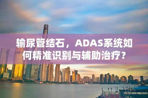 输尿管结石，ADAS系统如何精准识别与辅助治疗？
