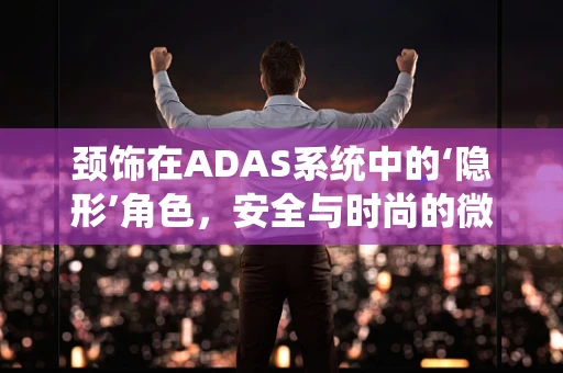 颈饰在ADAS系统中的‘隐形’角色，安全与时尚的微妙平衡