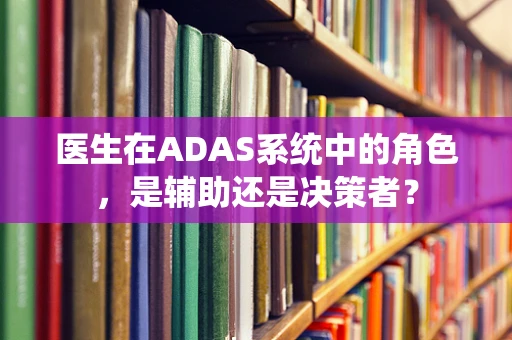 医生在ADAS系统中的角色，是辅助还是决策者？