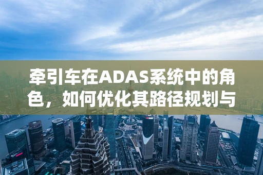 牵引车在ADAS系统中的角色，如何优化其路径规划与避障策略？