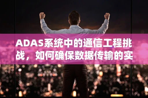 ADAS系统中的通信工程挑战，如何确保数据传输的实时性与可靠性？