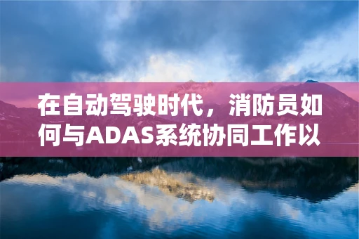 在自动驾驶时代，消防员如何与ADAS系统协同工作以提升应急响应效率？