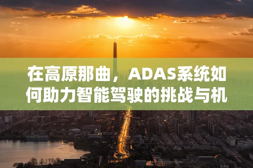 在高原那曲，ADAS系统如何助力智能驾驶的挑战与机遇？