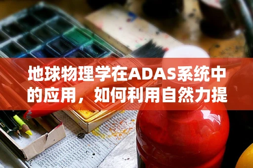 地球物理学在ADAS系统中的应用，如何利用自然力提升自动驾驶安全？