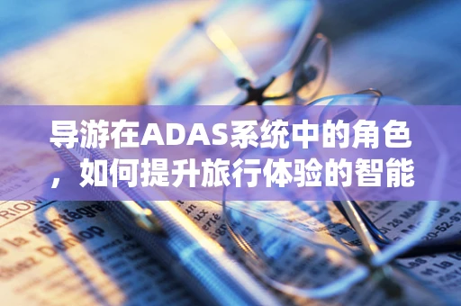 导游在ADAS系统中的角色，如何提升旅行体验的智能导航？