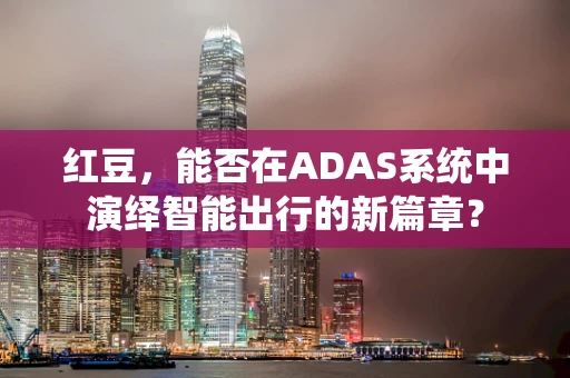 红豆，能否在ADAS系统中演绎智能出行的新篇章？