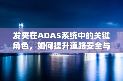 发夹在ADAS系统中的关键角色，如何提升道路安全与驾驶体验？
