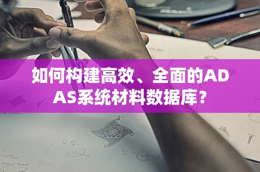 如何构建高效、全面的ADAS系统材料数据库？