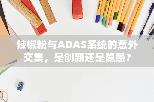 辣椒粉与ADAS系统的意外交集，是创新还是隐患？