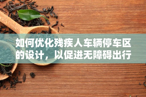 如何优化残疾人车辆停车区的设计，以促进无障碍出行？