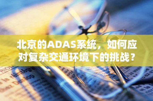 北京的ADAS系统，如何应对复杂交通环境下的挑战？