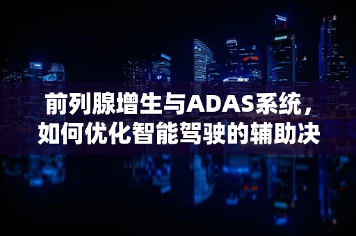 前列腺增生与ADAS系统，如何优化智能驾驶的辅助决策？